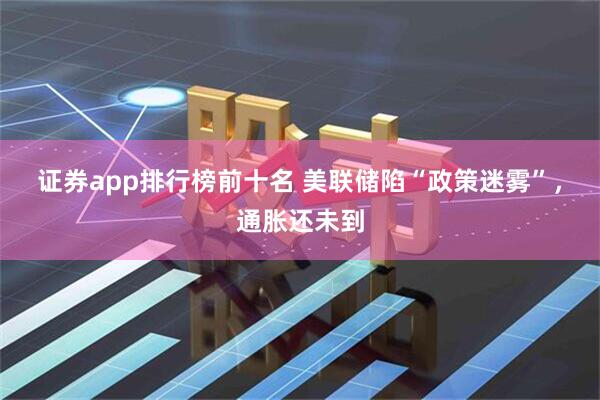 证券app排行榜前十名 美联储陷“政策迷雾”，通胀还未到