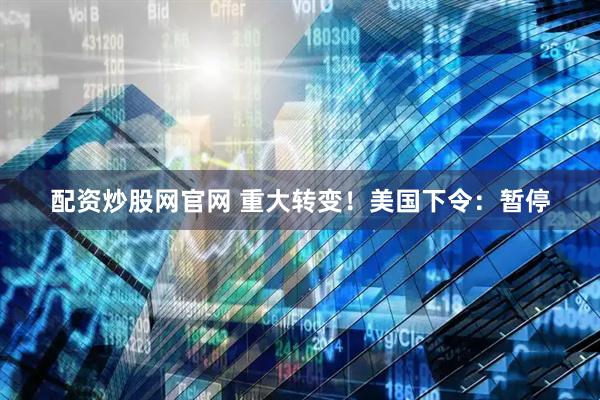 配资炒股网官网 重大转变！美国下令：暂停
