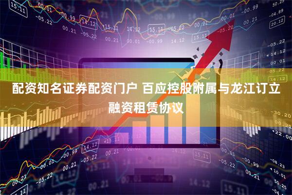 配资知名证券配资门户 百应控股附属与龙江订立融资租赁协议