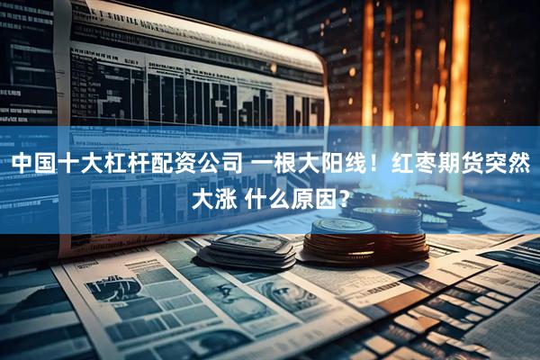 中国十大杠杆配资公司 一根大阳线！红枣期货突然大涨 什么原因？