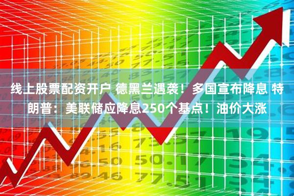 线上股票配资开户 德黑兰遇袭！多国宣布降息 特朗普：美联储应降息250个基点！油价大涨