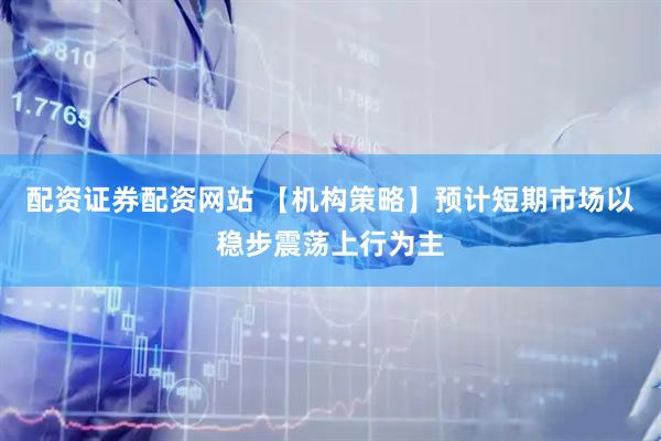 配资证券配资网站 【机构策略】预计短期市场以稳步震荡上行为主