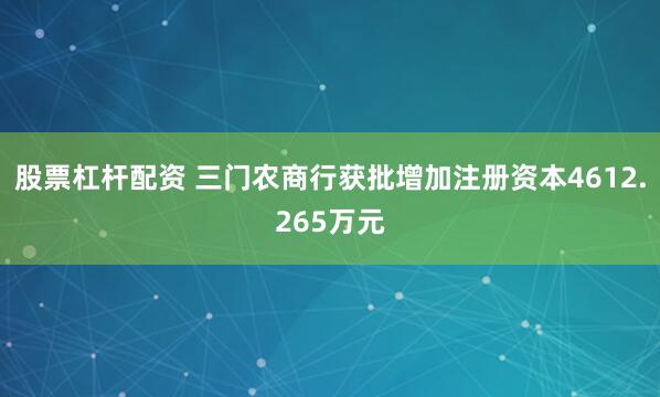 股票杠杆配资 三门农商行获批增加注册资本4612.265万元