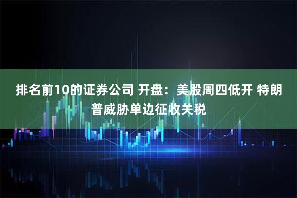 排名前10的证券公司 开盘：美股周四低开 特朗普威胁单边征收关税