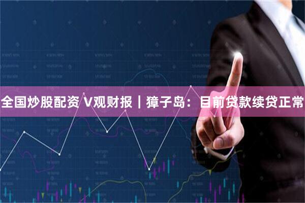 全国炒股配资 V观财报｜獐子岛：目前贷款续贷正常