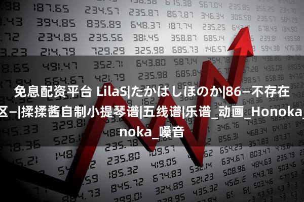免息配资平台 LilaS|たかはしほのか|86―不存在的战区―|揉揉酱自制小提琴谱|五线谱|乐谱_动画_Honoka_嗓音
