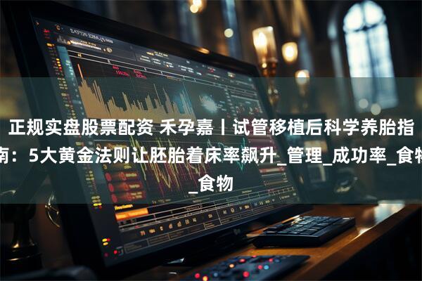 正规实盘股票配资 禾孕嘉丨试管移植后科学养胎指南：5大黄金法则让胚胎着床率飙升_管理_成功率_食物