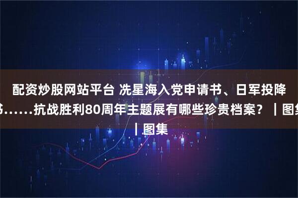 配资炒股网站平台 冼星海入党申请书、日军投降书……抗战胜利80周年主题展有哪些珍贵档案？｜图集