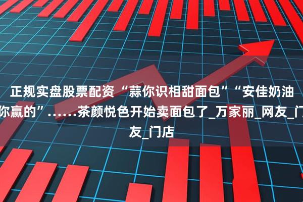 正规实盘股票配资 “蒜你识相甜面包”“安佳奶油包你赢的”……茶颜悦色开始卖面包了_万家丽_网友_门店