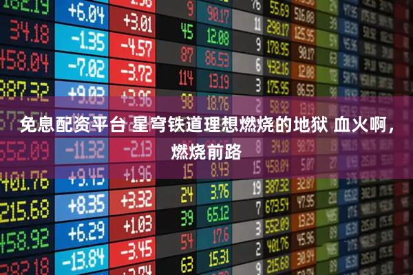 免息配资平台 星穹铁道理想燃烧的地狱 血火啊，燃烧前路