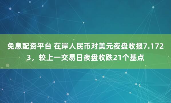 免息配资平台 在岸人民币对美元夜盘收报7.1723，较上一交易日夜盘收跌21个基点