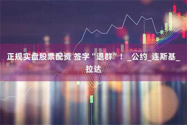 正规实盘股票配资 签字“退群”！_公约_连斯基_拉达