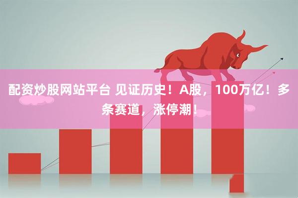 配资炒股网站平台 见证历史！A股，100万亿！多条赛道，涨停潮！