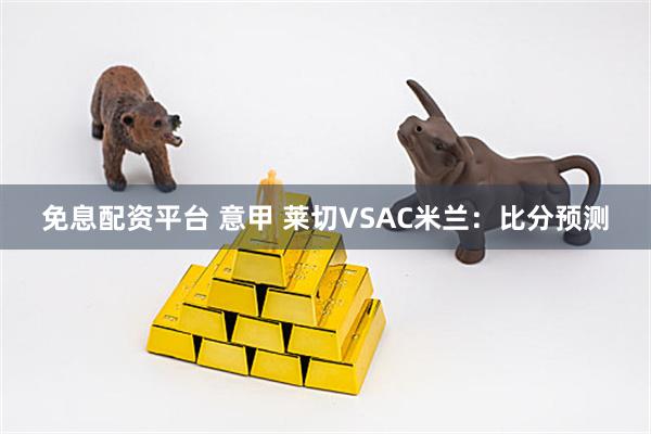 免息配资平台 意甲 莱切VSAC米兰：比分预测