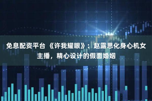 免息配资平台 《许我耀眼》：赵露思化身心机女主播，精心设计的假面婚姻