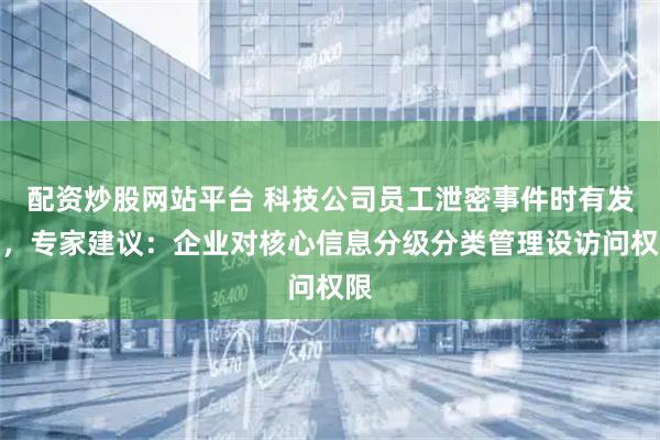 配资炒股网站平台 科技公司员工泄密事件时有发生，专家建议：企业对核心信息分级分类管理设访问权限