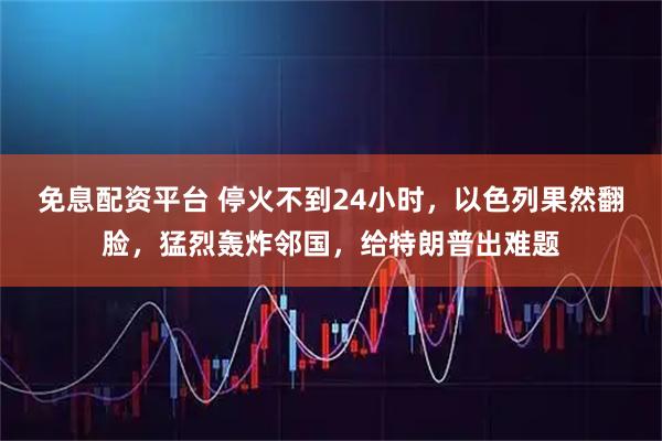 免息配资平台 停火不到24小时，以色列果然翻脸，猛烈轰炸邻国，给特朗普出难题