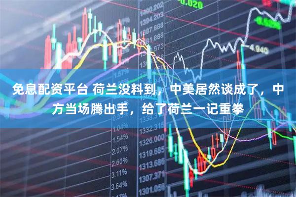 免息配资平台 荷兰没料到，中美居然谈成了，中方当场腾出手，给了荷兰一记重拳