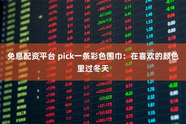 免息配资平台 pick一条彩色围巾：在喜欢的颜色里过冬天