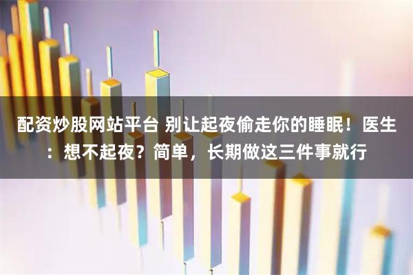 配资炒股网站平台 别让起夜偷走你的睡眠！医生：想不起夜？简单，长期做这三件事就行