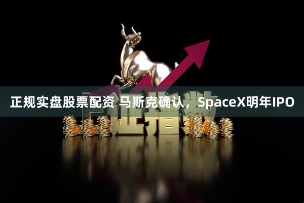 正规实盘股票配资 马斯克确认，SpaceX明年IPO