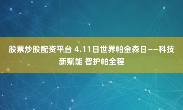 股票炒股配资平台 4.11日世界帕金森日——科技新赋能 智护帕全程