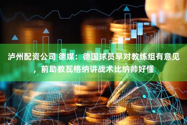 泸州配资公司 德媒：德国球员早对教练组有意见，前助教瓦格纳讲战术比纳帅好懂