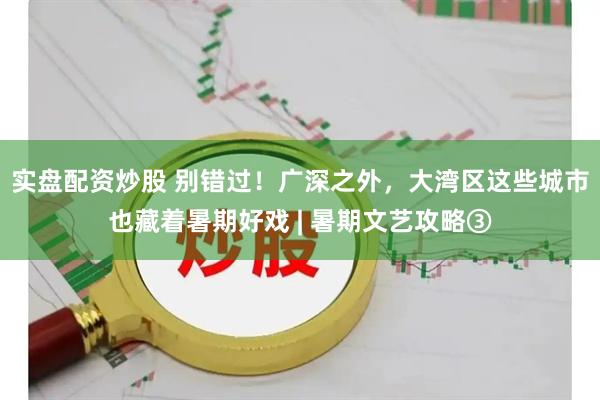 实盘配资炒股 别错过！广深之外，大湾区这些城市也藏着暑期好戏 | 暑期文艺攻略③