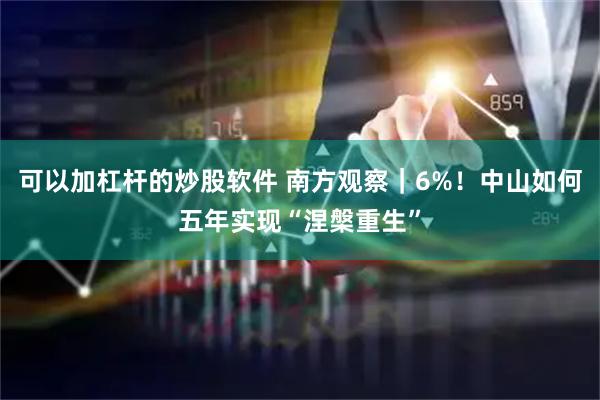 可以加杠杆的炒股软件 南方观察｜6%！中山如何五年实现“涅槃重生”