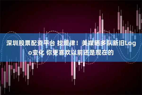 深圳股票配资平台 找规律！美媒晒多队新旧Logo变化 你更喜欢以前还是现在的