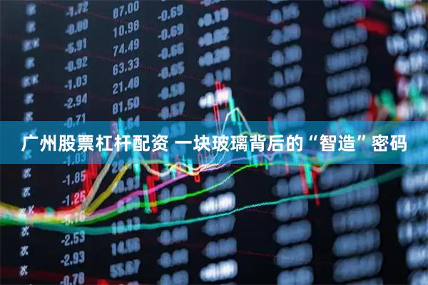 广州股票杠杆配资 一块玻璃背后的“智造”密码